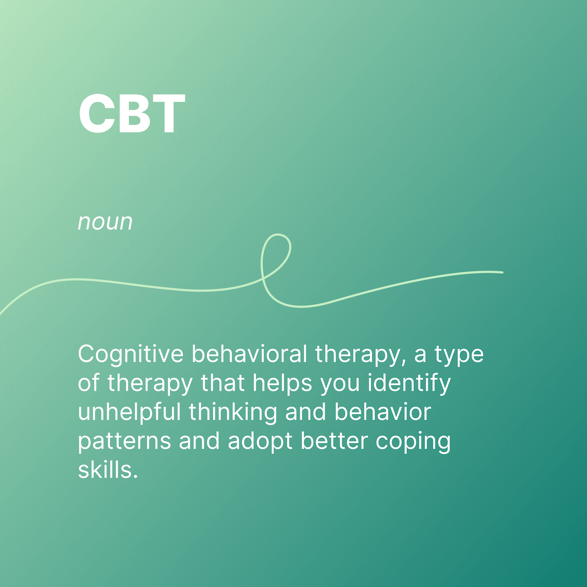 CBT  
noun 
Cognitive behavioral therapy, a type of therapy that helps you identify unhelpful thinking and behavior patterns and adopt better coping skills. 