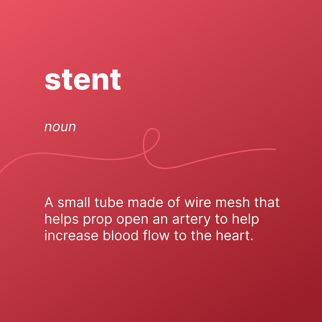 stent
noun
A small tube made of wire mesh that helps prop open an artery to help increase blood flow to the heart.