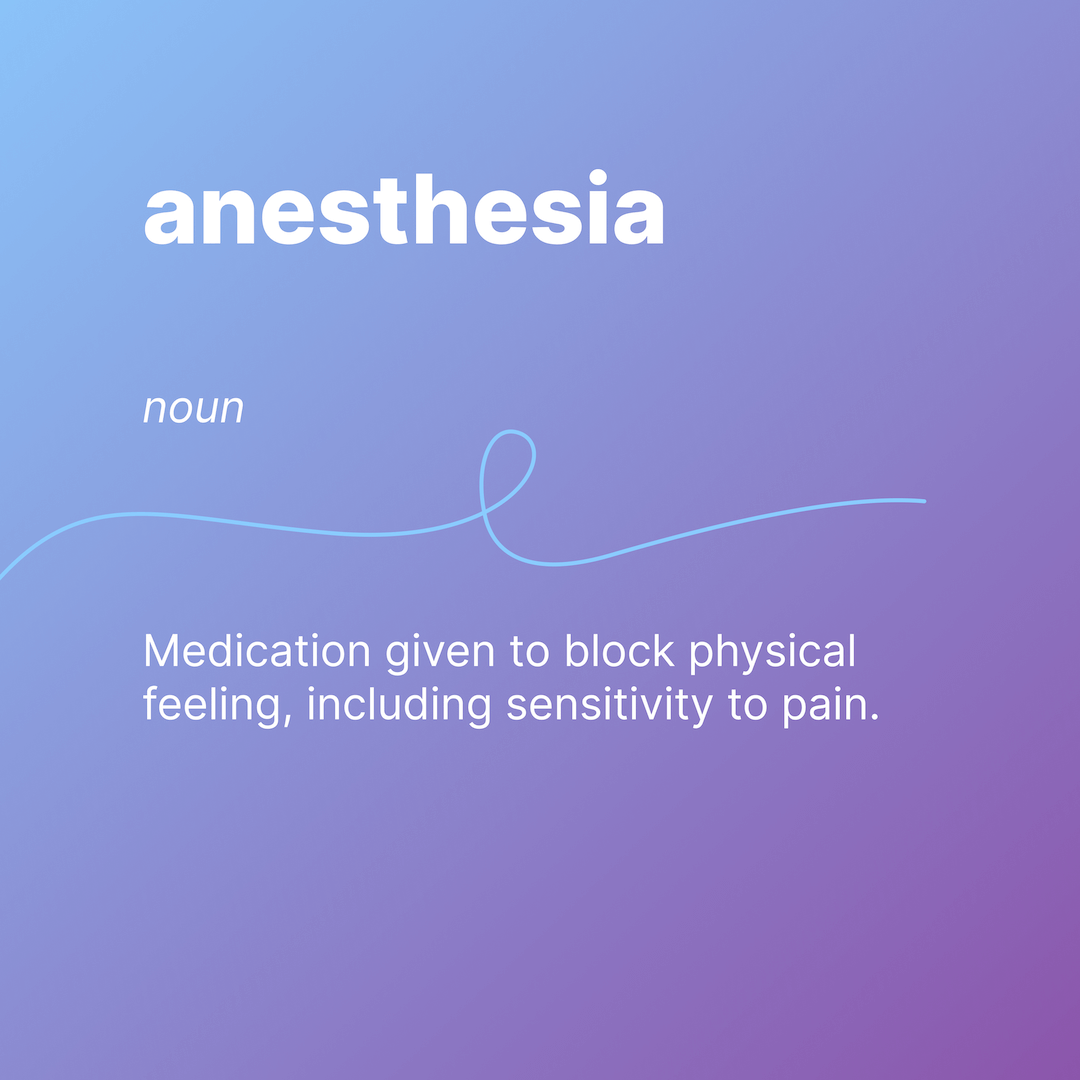 anesthesia 
noun 
Medication given to block physical feeling, including sensitivity to pain.  