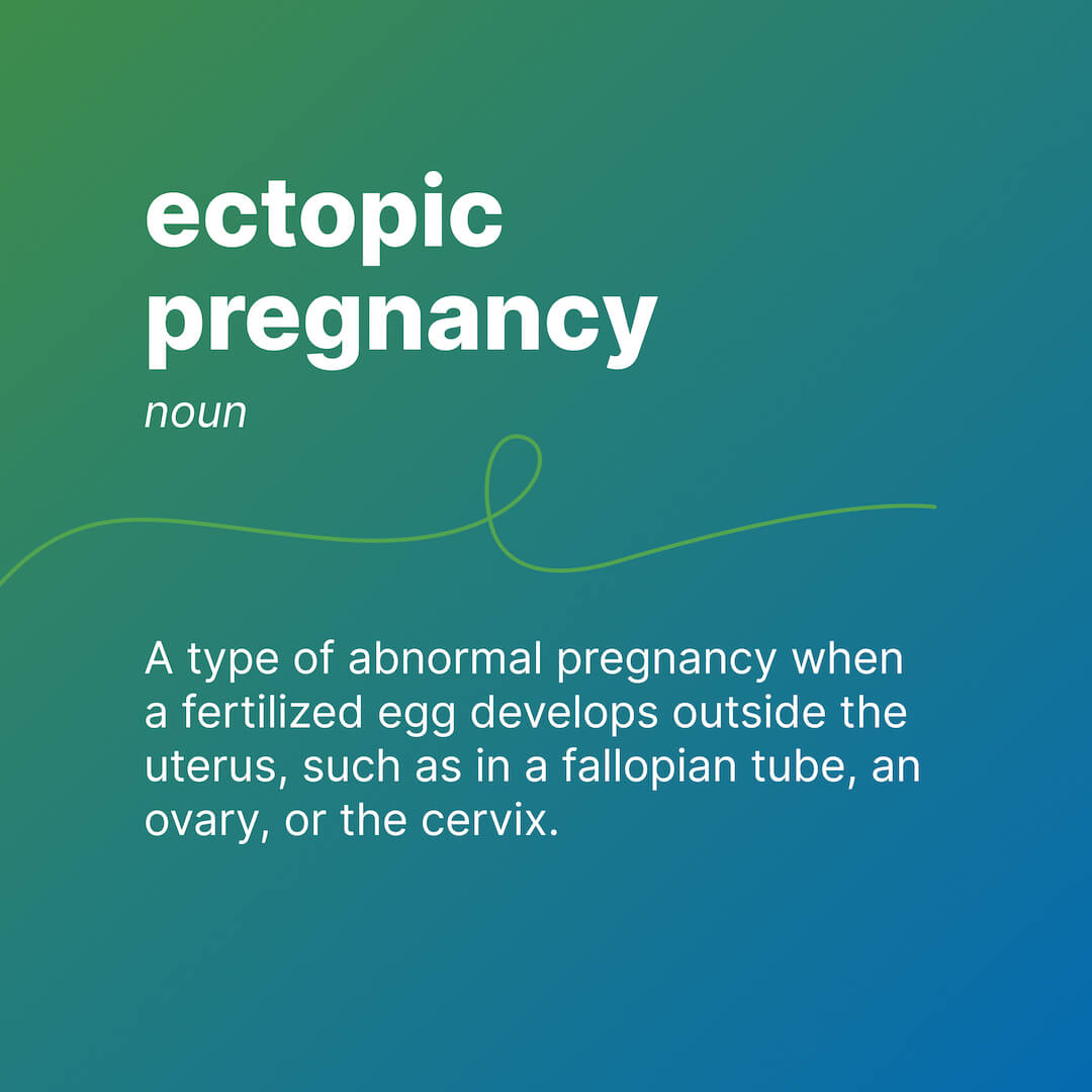 ectopic pregnancy 
noun 
A type of abnormal pregnancy when a fertilized egg develops outside the uterus, such as in a fallopian tube, an ovary, or the cervix. 