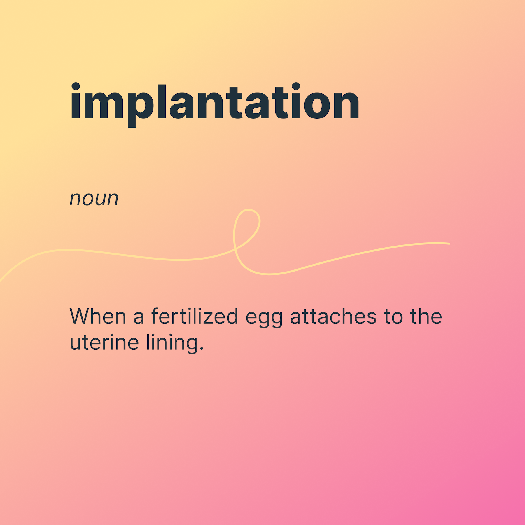 implantation
noun
When a fertilized egg attaches to the uterine lining.