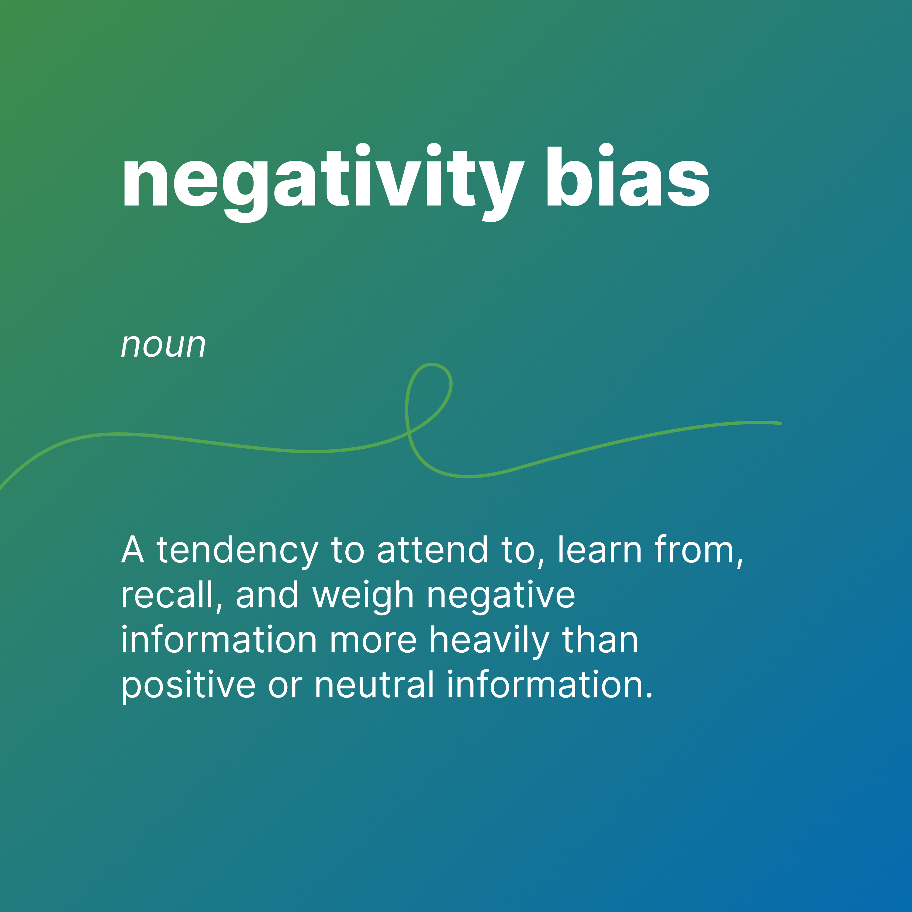 negativity bias
noun
A tendency to pay attend to, learn from, recall, and weigh negative information more heavily than positive or neutral information.