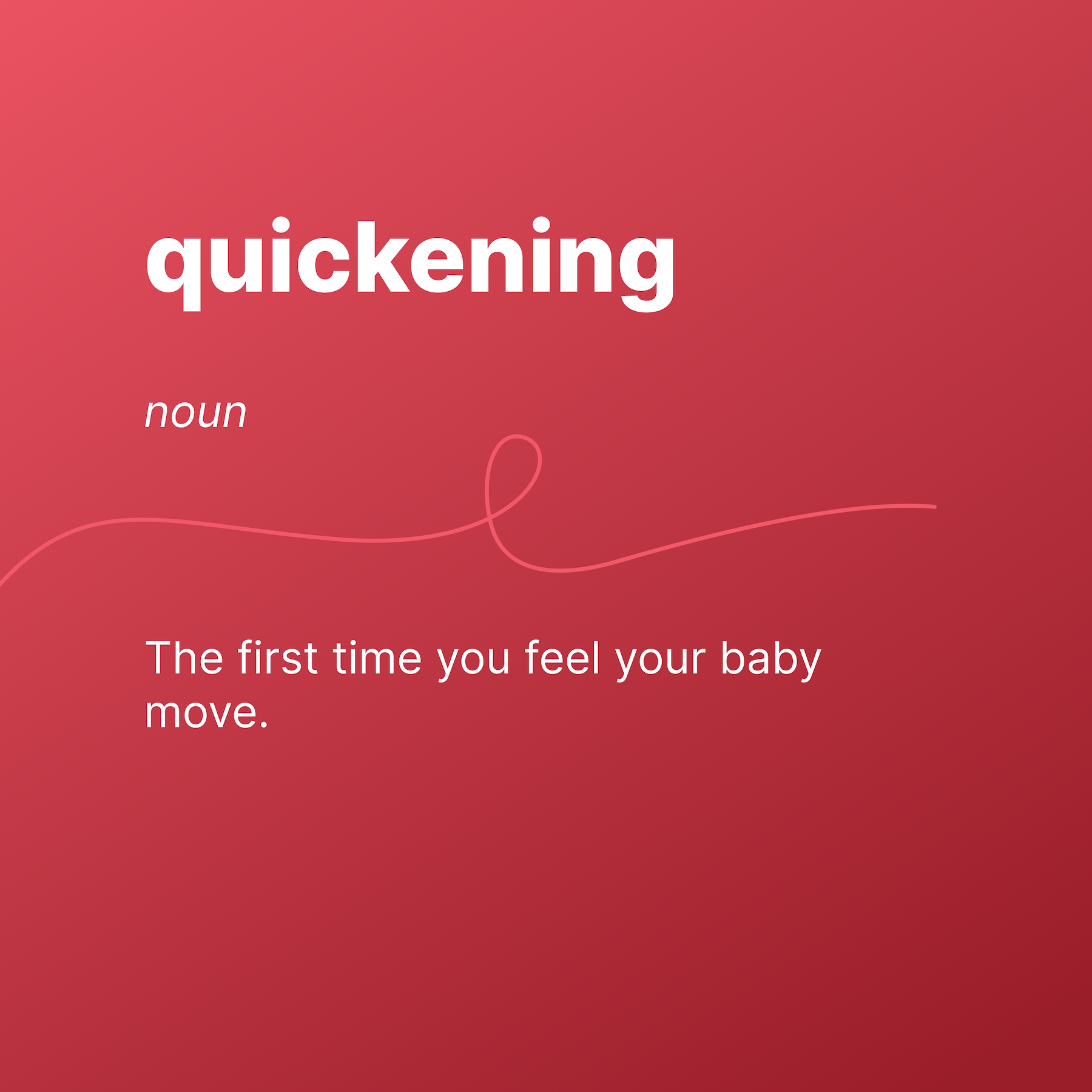 quickening
noun
The first time you feel your baby move.